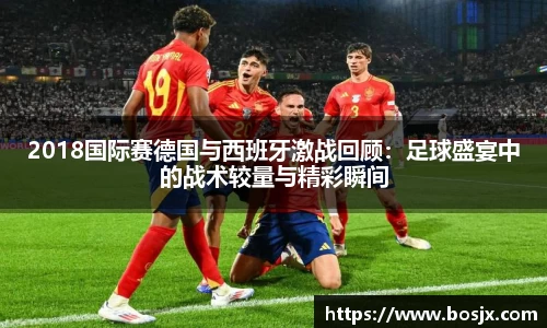 2018国际赛德国与西班牙激战回顾：足球盛宴中的战术较量与精彩瞬间