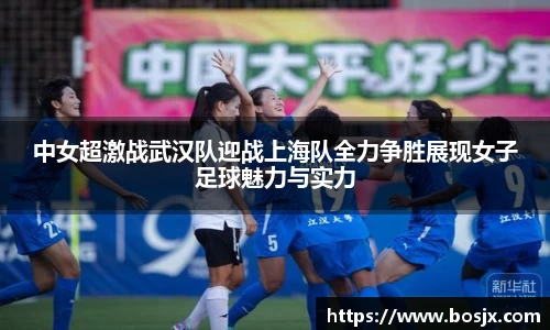 中女超激战武汉队迎战上海队全力争胜展现女子足球魅力与实力