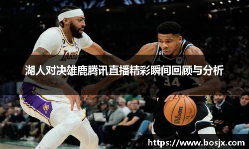 湖人对决雄鹿腾讯直播精彩瞬间回顾与分析
