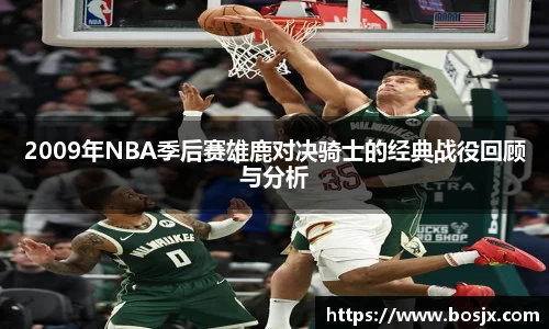 2009年NBA季后赛雄鹿对决骑士的经典战役回顾与分析