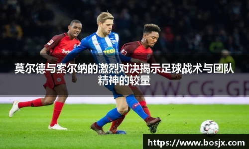 莫尔德与索尔纳的激烈对决揭示足球战术与团队精神的较量
