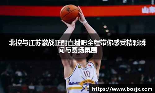北控与江苏激战正酣直播吧全程带你感受精彩瞬间与赛场氛围
