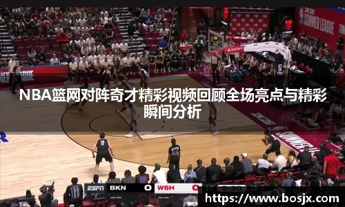 NBA篮网对阵奇才精彩视频回顾全场亮点与精彩瞬间分析
