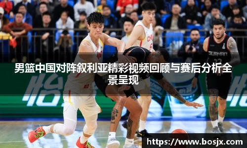男篮中国对阵叙利亚精彩视频回顾与赛后分析全景呈现