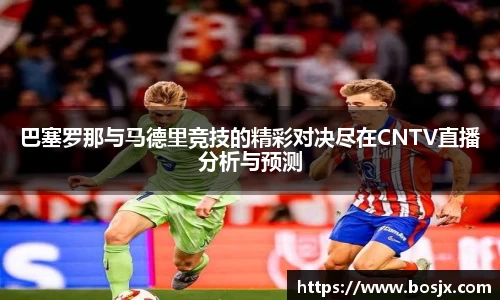 巴塞罗那与马德里竞技的精彩对决尽在CNTV直播分析与预测