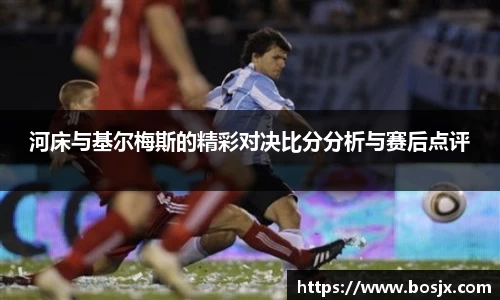 河床与基尔梅斯的精彩对决比分分析与赛后点评