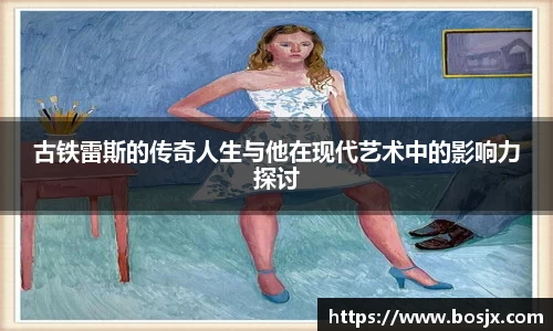 古铁雷斯的传奇人生与他在现代艺术中的影响力探讨