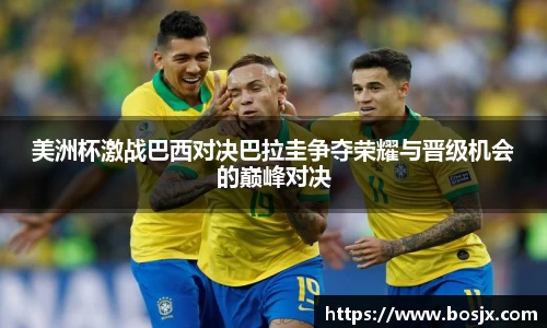 美洲杯激战巴西对决巴拉圭争夺荣耀与晋级机会的巅峰对决