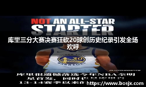 库里三分大赛决赛狂砍20球创历史纪录引发全场欢呼