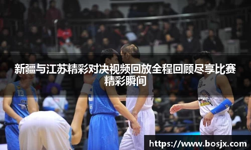 新疆与江苏精彩对决视频回放全程回顾尽享比赛精彩瞬间