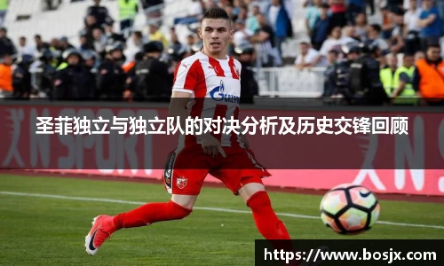 圣菲独立与独立队的对决分析及历史交锋回顾