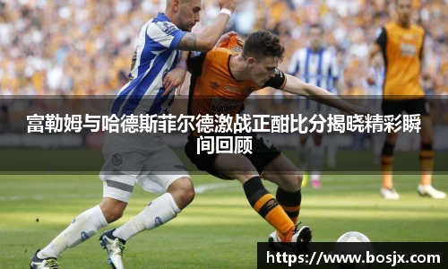 富勒姆与哈德斯菲尔德激战正酣比分揭晓精彩瞬间回顾
