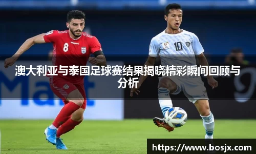 澳大利亚与泰国足球赛结果揭晓精彩瞬间回顾与分析