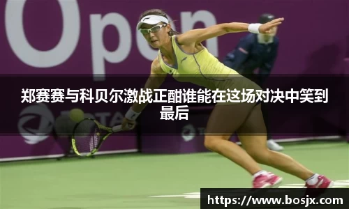 郑赛赛与科贝尔激战正酣谁能在这场对决中笑到最后