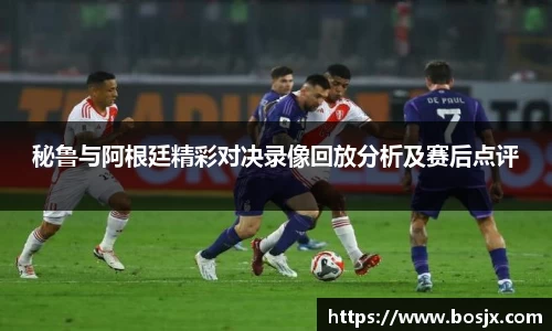 秘鲁与阿根廷精彩对决录像回放分析及赛后点评