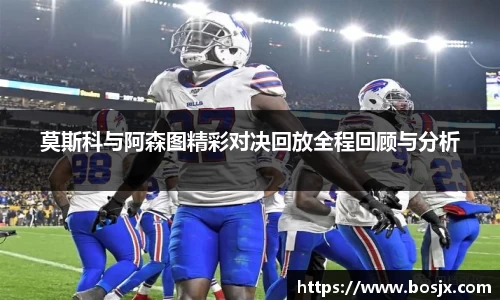 莫斯科与阿森图精彩对决回放全程回顾与分析