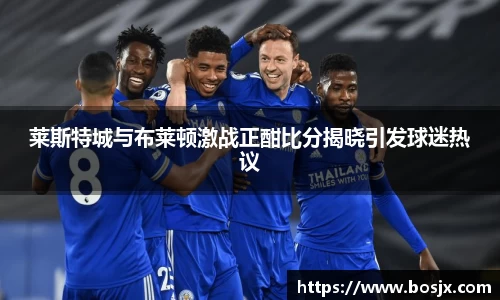莱斯特城与布莱顿激战正酣比分揭晓引发球迷热议