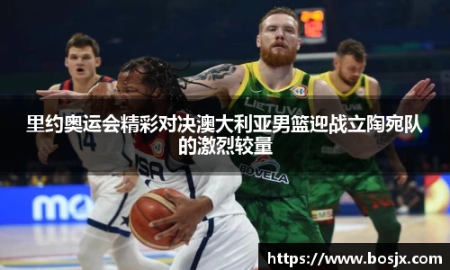 里约奥运会精彩对决澳大利亚男篮迎战立陶宛队的激烈较量